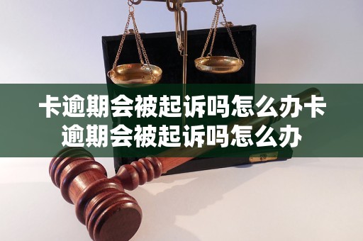 卡逾期会被起诉吗怎么办卡逾期会被起诉吗怎么办