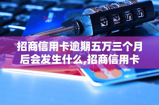 招商信用卡逾期五万三个月后会发生什么,招商信用卡逾期五万三个月会有什么后果