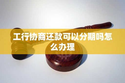 工行协商还款可以分期吗怎么办理