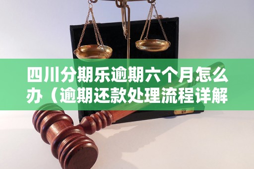 四川分期乐逾期六个月怎么办（逾期还款处理流程详解）