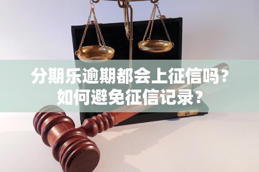 分期乐逾期都会上征信吗？如何避免征信记录？