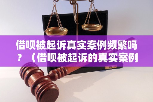 借呗被起诉真实案例频繁吗？（借呗被起诉的真实案例有哪些）