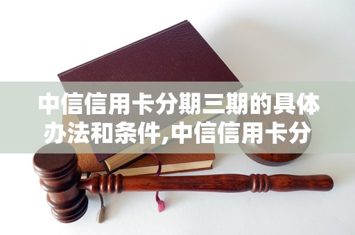 中信信用卡分期三期的具体办法和条件,中信信用卡分期三期的利息和费用