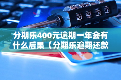 分期乐400元逾期一年会有什么后果（分期乐逾期还款会影响个人信用吗）