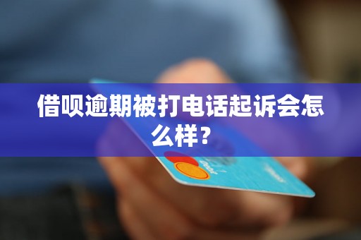 借呗逾期被打电话起诉会怎么样？