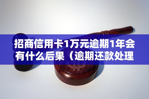 招商信用卡1万元逾期1年会有什么后果（逾期还款处理措施详解）