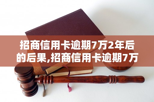 招商信用卡逾期7万2年后的后果,招商信用卡逾期7万2年应该怎么处理