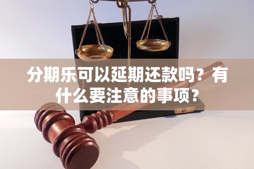 分期乐可以延期还款吗？有什么要注意的事项？