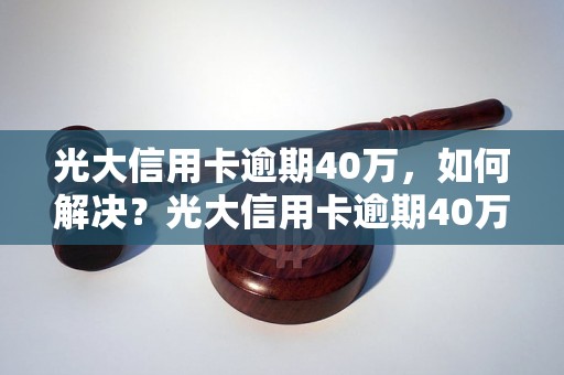 光大信用卡逾期40万，如何解决？光大信用卡逾期40万具体后果及解决方法