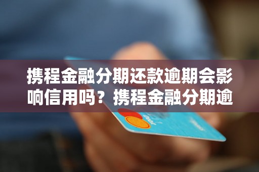 携程金融分期还款逾期会影响信用吗？携程金融分期逾期罚息及处罚措施