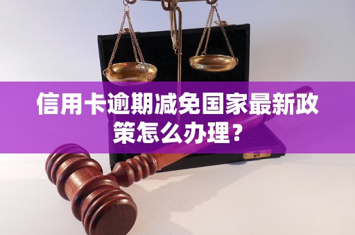 信用卡逾期减免国家最新政策怎么办理？