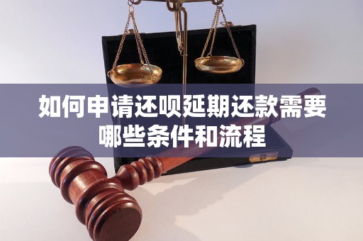 如何申请还呗延期还款需要哪些条件和流程