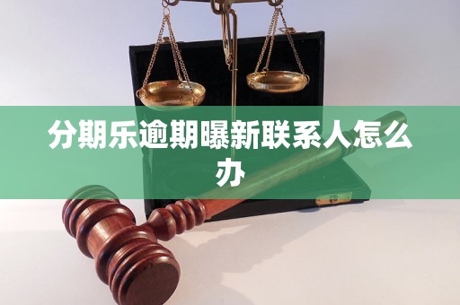 分期乐逾期曝新联系人怎么办