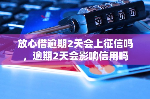 放心借逾期2天会上征信吗，逾期2天会影响信用吗