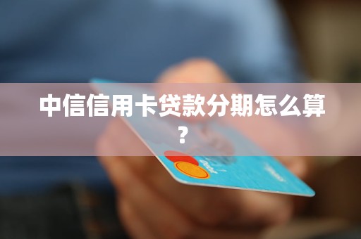 中信信用卡贷款分期怎么算？