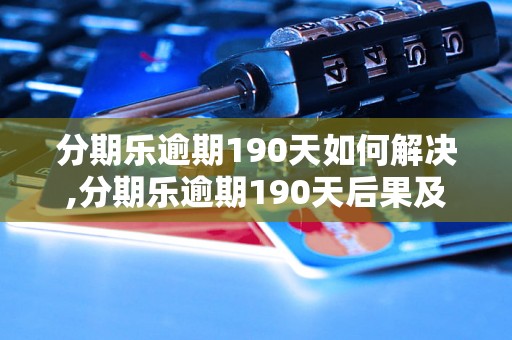 分期乐逾期190天如何解决,分期乐逾期190天后果及应对措施