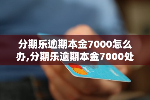 分期乐逾期本金7000怎么办,分期乐逾期本金7000处理方法