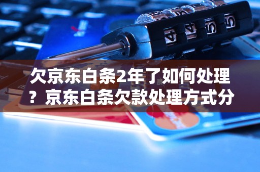 欠京东白条2年了如何处理？京东白条欠款处理方式分享