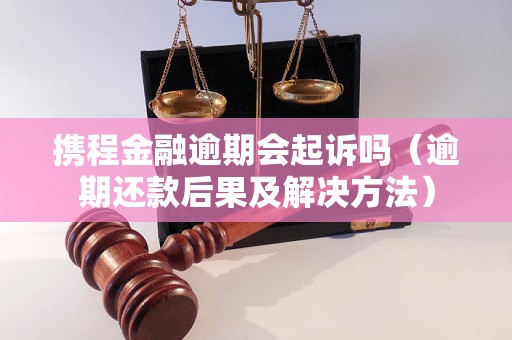 携程金融逾期会起诉吗（逾期还款后果及解决方法）