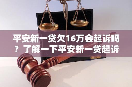 平安新一贷欠16万会起诉吗？了解一下平安新一贷起诉案例和解决方法