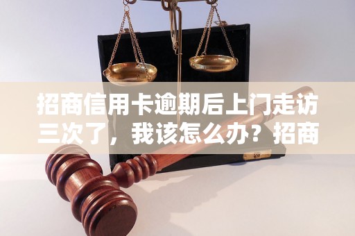 招商信用卡逾期后上门走访三次了，我该怎么办？招商信用卡逾期走访流程解析