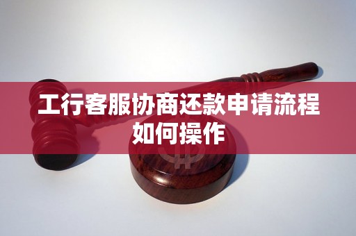 工行客服协商还款申请流程如何操作