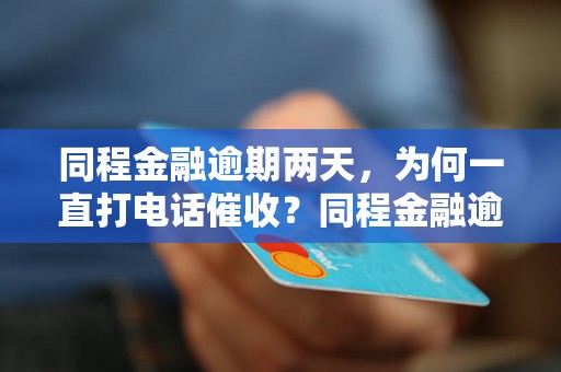 同程金融逾期两天，为何一直打电话催收？同程金融逾期两天，电话催收频繁有何原因？同程金融逾期两天，为什么频繁打电话？同程金融逾期两天，一直打电话催收是否合法？同程金融逾期两天，电话催收是否合规？