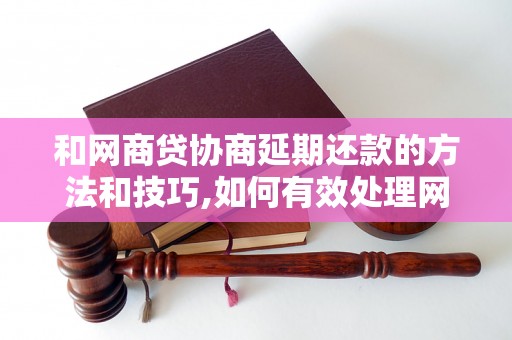 和网商贷协商延期还款的方法和技巧,如何有效处理网商贷延期还款事宜