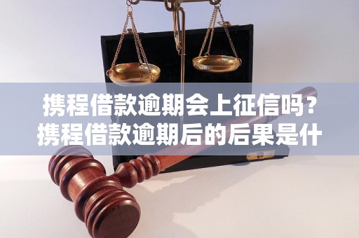 携程借款逾期会上征信吗？携程借款逾期后的后果是什么？