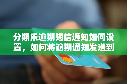 分期乐逾期短信通知如何设置，如何将逾期通知发送到通讯录中