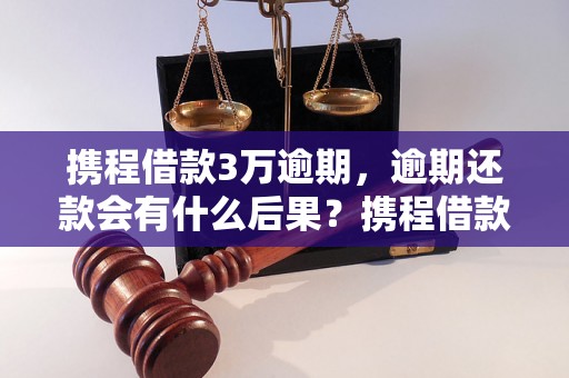 携程借款3万逾期，逾期还款会有什么后果？携程借款逾期处理办法有哪些？