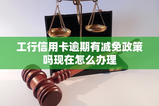 工行信用卡逾期有减免政策吗现在怎么办理