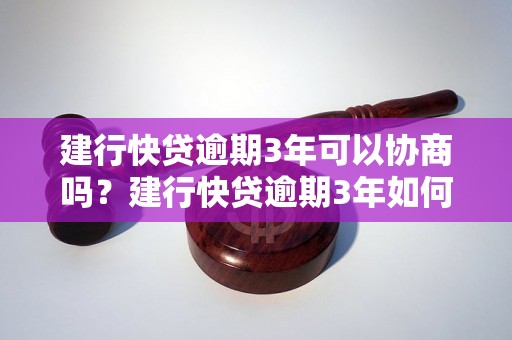 建行快贷逾期3年可以协商吗？建行快贷逾期3年如何解决？