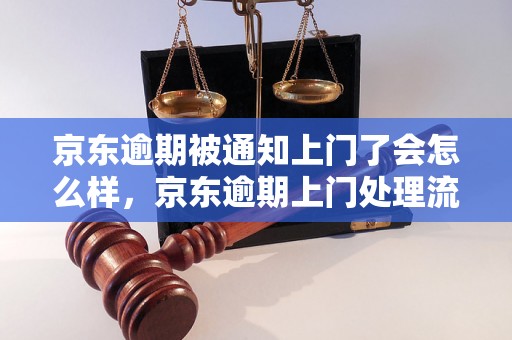 京东逾期被通知上门了会怎么样，京东逾期上门处理流程详解