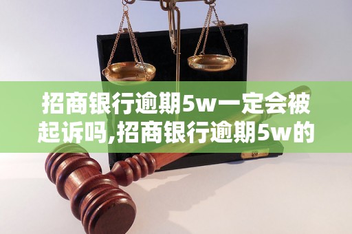 招商银行逾期5w一定会被起诉吗,招商银行逾期5w的后果及处理方法