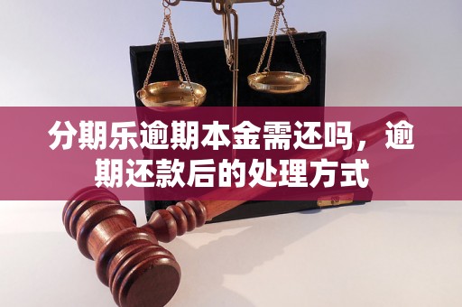 分期乐逾期本金需还吗，逾期还款后的处理方式