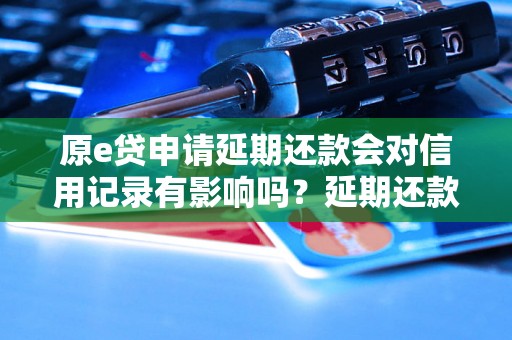 原e贷申请延期还款会对信用记录有影响吗？延期还款的影响及解决方法