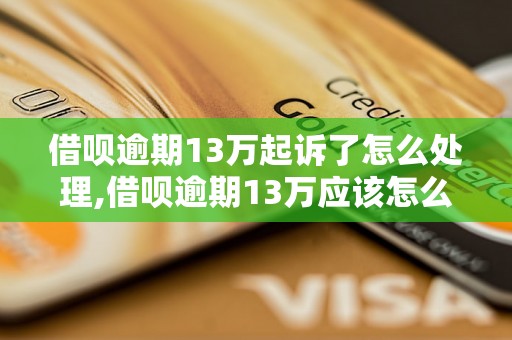 借呗逾期13万起诉了怎么处理,借呗逾期13万应该怎么应对