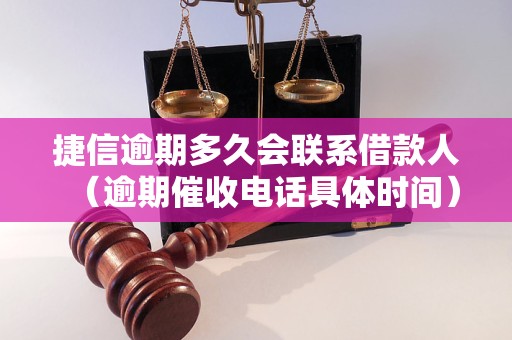 捷信逾期多久会联系借款人（逾期催收电话具体时间）