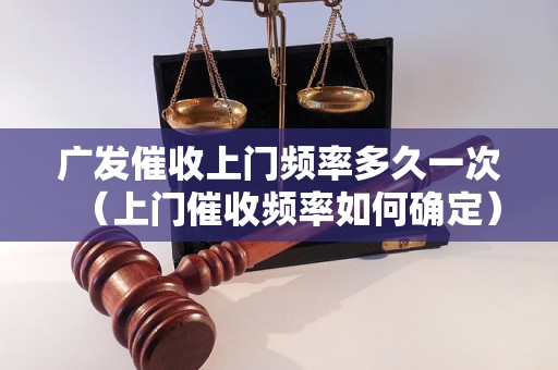 广发催收上门频率多久一次（上门催收频率如何确定）