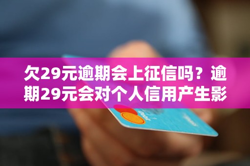 欠29元逾期会上征信吗？逾期29元会对个人信用产生影响吗？