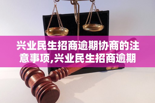 兴业民生招商逾期协商的注意事项,兴业民生招商逾期协商流程