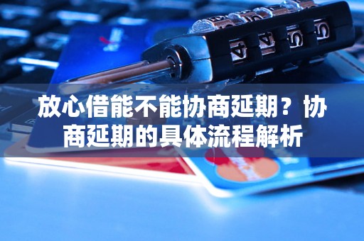 放心借能不能协商延期？协商延期的具体流程解析