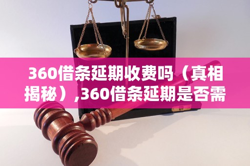 360借条延期收费吗（真相揭秘）,360借条延期是否需要支付额外费用