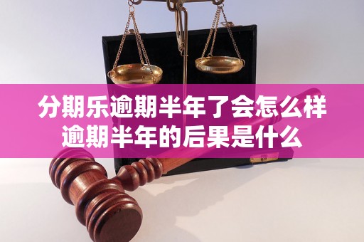 分期乐逾期半年了会怎么样逾期半年的后果是什么