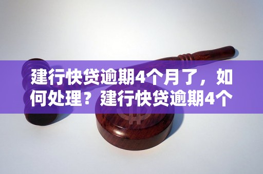 建行快贷逾期4个月了，如何处理？建行快贷逾期4个月后的后果及解决方案