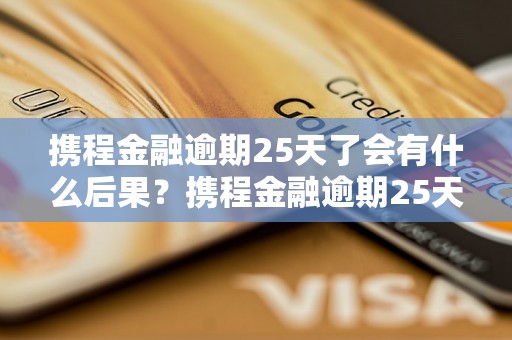 携程金融逾期25天了会有什么后果？携程金融逾期25天会有什么处罚？