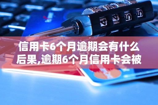 信用卡6个月逾期会有什么后果,逾期6个月信用卡会被封卡吗