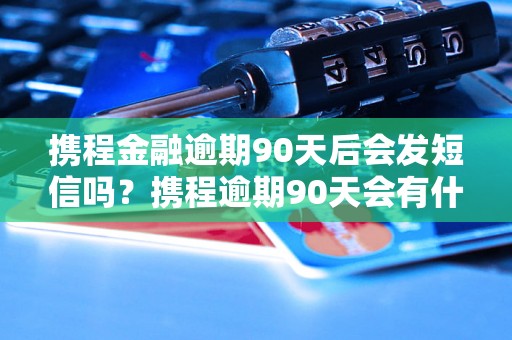 携程金融逾期90天后会发短信吗？携程逾期90天会有什么后果？