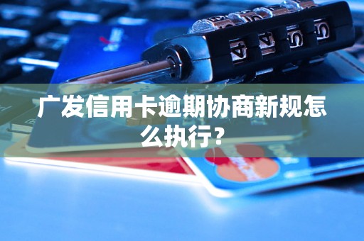 广发信用卡逾期协商新规怎么执行？